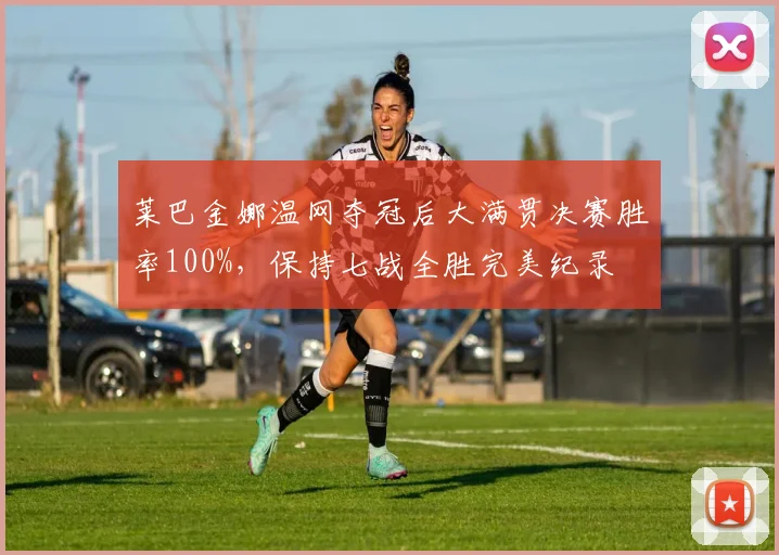莱巴金娜温网夺冠后大满贯决赛胜率100%,保持七战全胜完美纪录