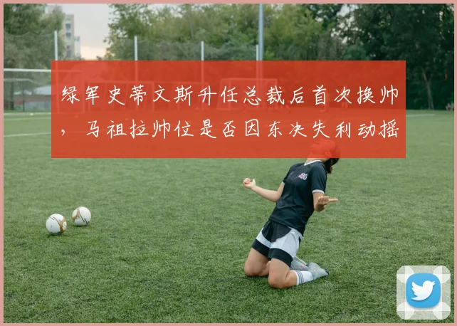 绿军史蒂文斯升任总裁后首次换帅,马祖拉帅位是否因东决失利动摇?