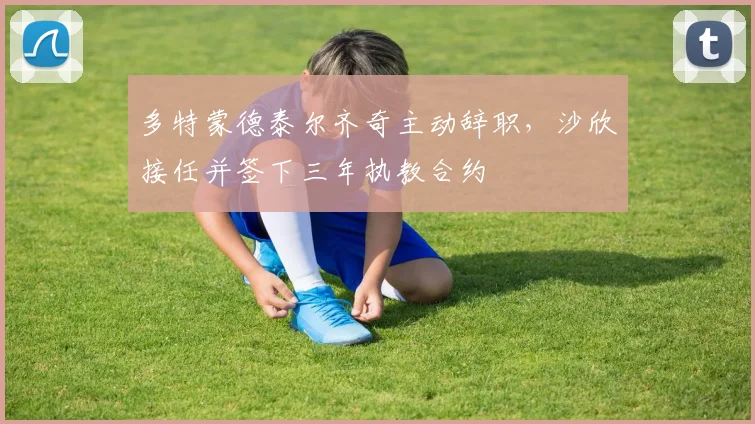 多特蒙德泰尔齐奇主动辞职,沙欣接任并签下三年执教合约