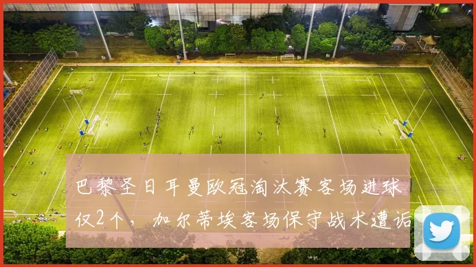 巴黎圣日耳曼欧冠淘汰赛客场进球仅2个,加尔蒂埃客场保守战术遭诟病