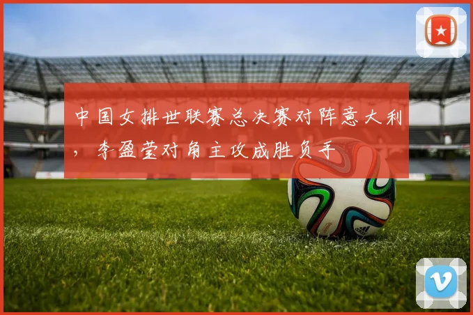 中国女排世联赛总决赛对阵意大利,李盈莹对角主攻成胜负手