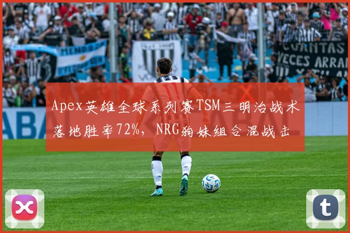 Apex英雄全球系列赛TSM三明治战术落地胜率72%,NRG狗妹组合混战击杀占比仅35%