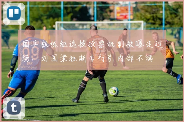 国乒教练组选拔投票机制被曝走过场，刘国梁独断专行引内部不满