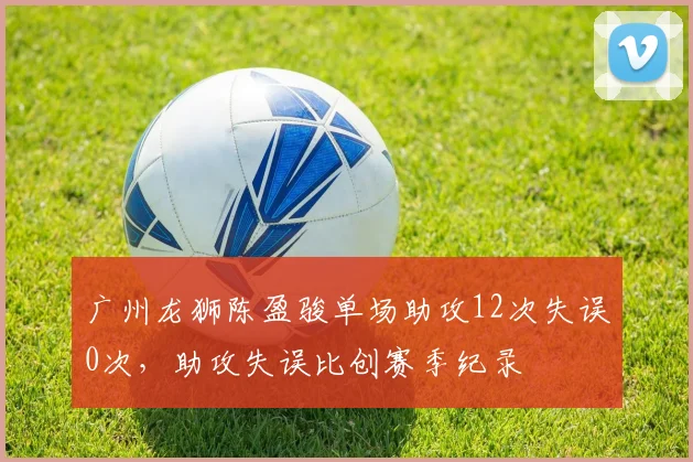 广州龙狮陈盈骏单场助攻12次失误0次,助攻失误比创赛季纪录