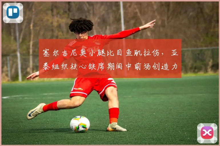 塞尔吉尼奥小腿比目鱼肌拉伤，亚泰组织核心缺席期间中前场创造力骤降