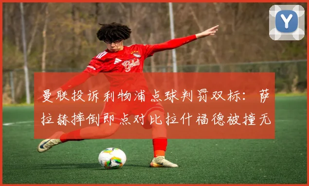曼联投诉利物浦点球判罚双标:萨拉赫摔倒即点对比拉什福德被撞无事