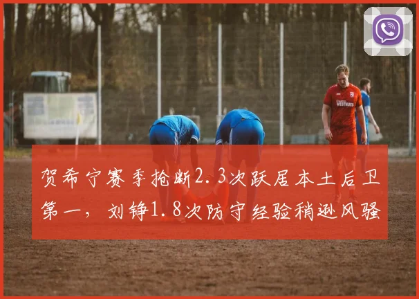 贺希宁赛季抢断2.3次跃居本土后卫第一，刘铮1.8次防守经验稍逊风骚