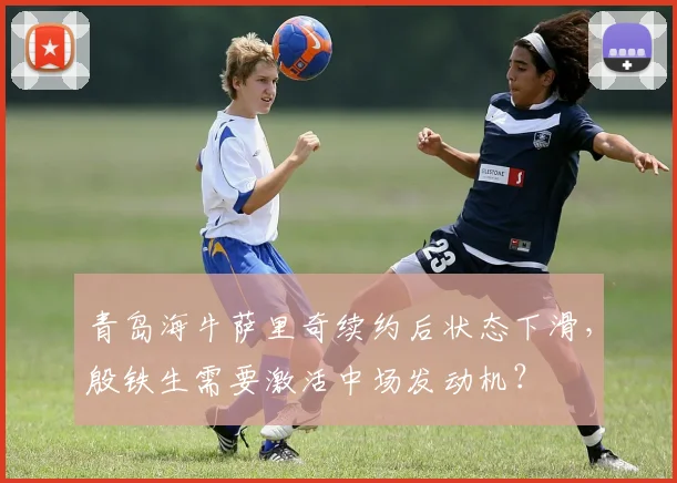 青岛海牛萨里奇续约后状态下滑，殷铁生需要激活中场发动机？