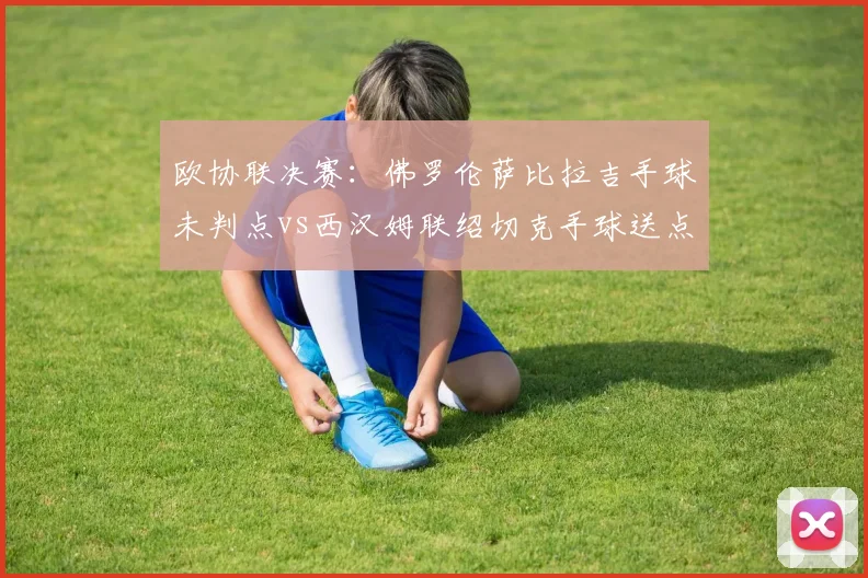 欧协联决赛：佛罗伦萨比拉吉手球未判点vs西汉姆联绍切克手球送点，欧足联手球规则执行混乱