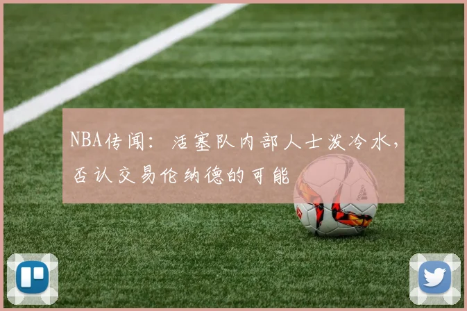 NBA传闻：活塞队内部人士泼冷水，否认交易伦纳德的可能